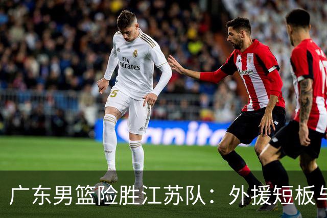 广东男篮险胜江苏队：外援短板与战术调整的迫切性分析