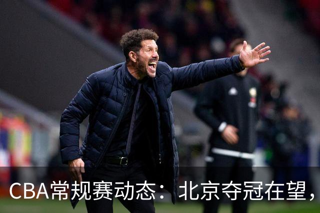 CBA常规赛动态：北京夺冠在望，积分榜竞争愈加激烈
